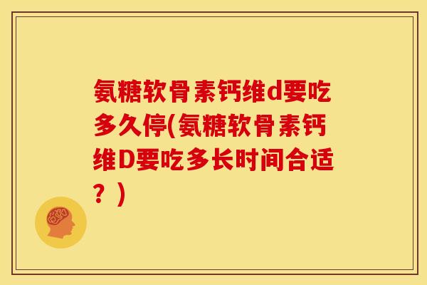 氨糖软骨素钙维d要吃多久停(氨糖软骨素钙维D要吃多长时间合适？)