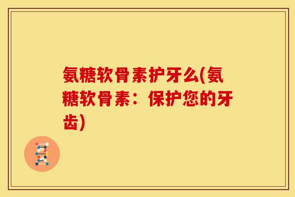 氨糖软骨素护牙么(氨糖软骨素：保护您的牙齿)