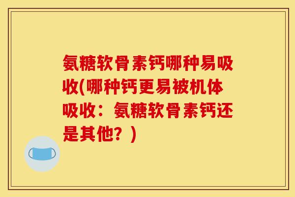氨糖软骨素钙哪种易吸收(哪种钙更易被机体吸收：氨糖软骨素钙还是其他？)