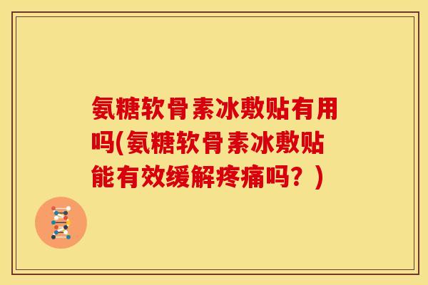 氨糖软骨素冰敷贴有用吗(氨糖软骨素冰敷贴能有效缓解疼痛吗？)