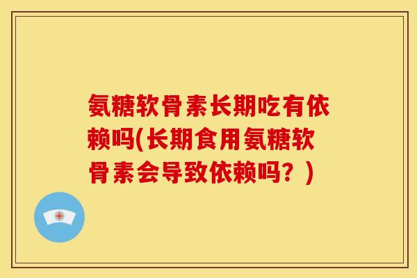 氨糖软骨素长期吃有依赖吗(长期食用氨糖软骨素会导致依赖吗？)