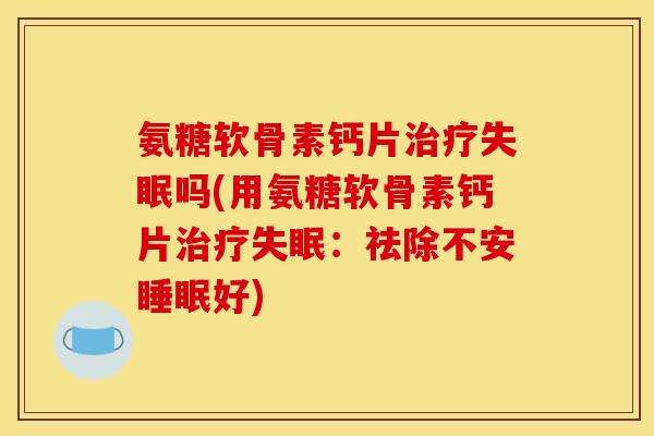 氨糖软骨素钙片治疗失眠吗(用氨糖软骨素钙片治疗失眠：祛除不安睡眠好)