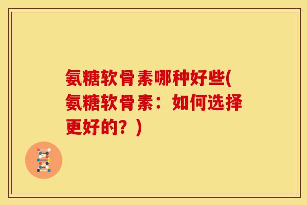 氨糖软骨素哪种好些(氨糖软骨素：如何选择更好的？)