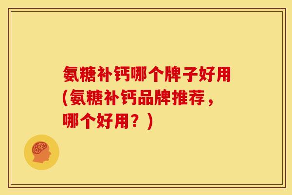 氨糖补钙哪个牌子好用(氨糖补钙品牌推荐，哪个好用？)-第1张图片-关节骑士