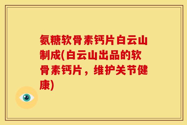氨糖软骨素钙片白云山制成(白云山出品的软骨素钙片，维护关节健康)