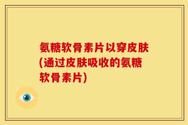 氨糖软骨素片以穿皮肤(通过皮肤吸收的氨糖软骨素片)