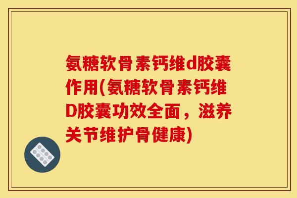 氨糖软骨素钙维d胶囊作用(氨糖软骨素钙维D胶囊功效全面，滋养关节维护骨健康)