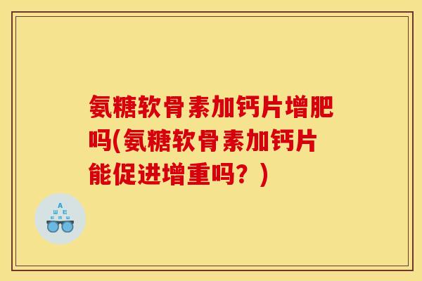 氨糖软骨素加钙片增肥吗(氨糖软骨素加钙片能促进增重吗?)-第1张图片-关节骑士 氨糖软骨素加钙片增肥吗(氨糖软骨素加钙片能促进增重吗?)-第1张图片-关节骑士