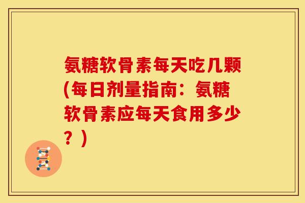 氨糖软骨素每天吃几颗(每日剂量指南：氨糖软骨素应每天食用多少？)