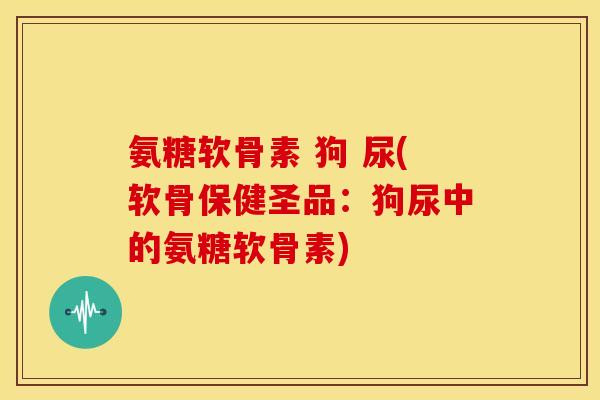 氨糖软骨素 狗 尿(软骨保健圣品：狗尿中的氨糖软骨素)