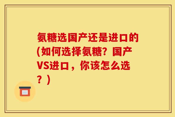氨糖选国产还是进口的(如何选择氨糖？国产VS进口，你该怎么选？)