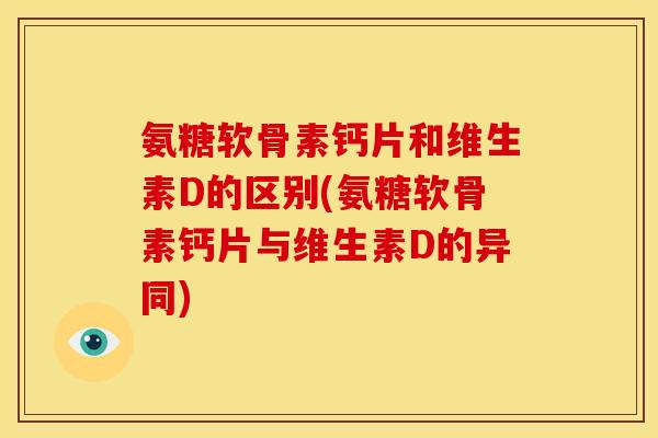 氨糖软骨素钙片和维生素D的区别(氨糖软骨素钙片与维生素D的异同)