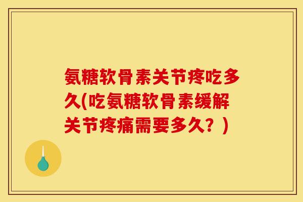 氨糖软骨素关节疼吃多久(吃氨糖软骨素缓解关节疼痛需要多久？)