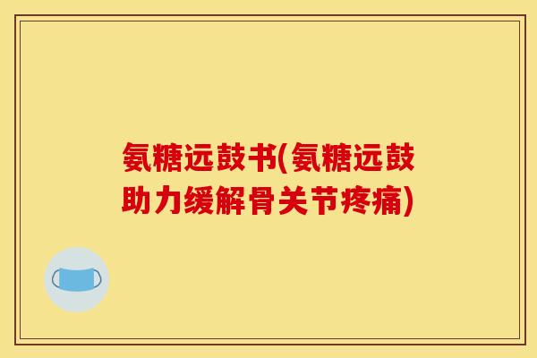氨糖远鼓书(氨糖远鼓助力缓解骨关节疼痛)