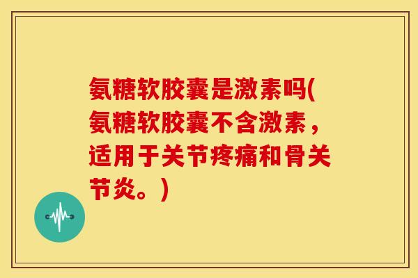 氨糖软胶囊是激素吗(氨糖软胶囊不含激素，适用于关节疼痛和骨关节炎。)