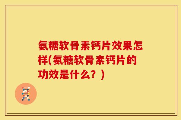 氨糖软骨素钙片效果怎样(氨糖软骨素钙片的功效是什么？)-第1张图片-关节骑士