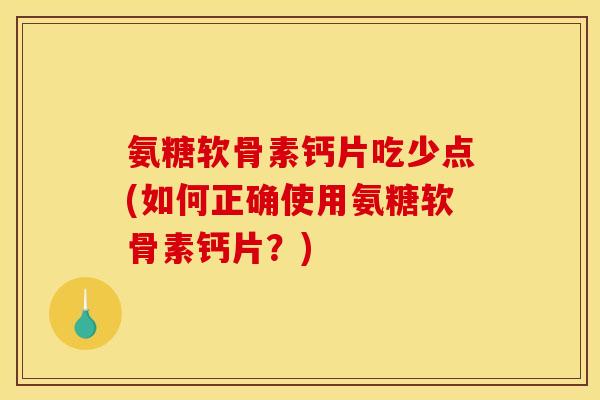 氨糖软骨素钙片吃少点(如何正确使用氨糖软骨素钙片？)