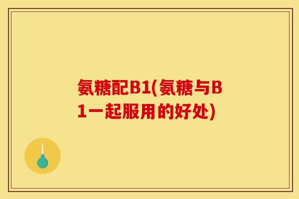 氨糖配B1(氨糖与B1一起服用的好处)