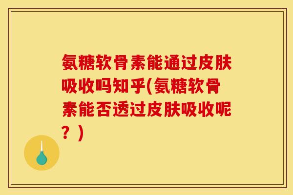氨糖软骨素能通过皮肤吸收吗知乎(氨糖软骨素能否透过皮肤吸收呢？)