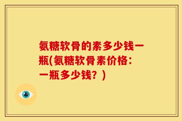 氨糖软骨的素多少钱一瓶(氨糖软骨素价格:一瓶多少钱?)-第1张图片-关节骑士 氨糖软骨的素多少钱一瓶(氨糖软骨素价格:一瓶多少钱?)-第1张图片-关节骑士