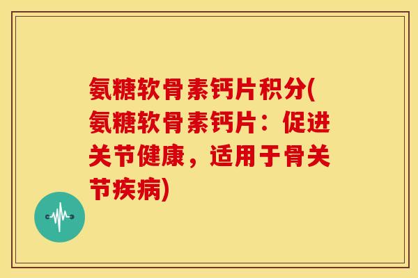 氨糖软骨素钙片积分(氨糖软骨素钙片：促进关节健康，适用于骨关节疾病)
