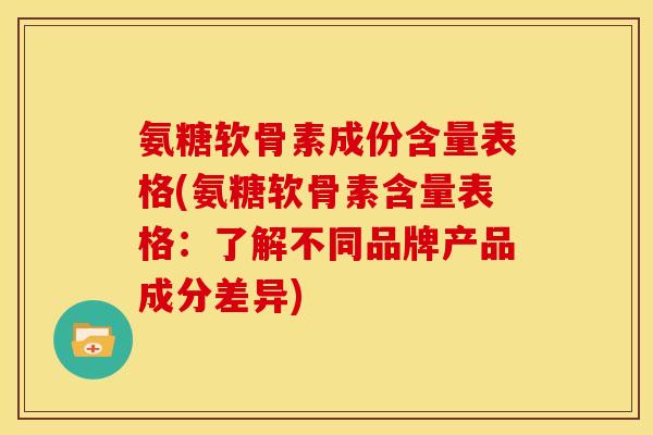 氨糖软骨素成份含量表格(氨糖软骨素含量表格：了解不同品牌产品成分差异)