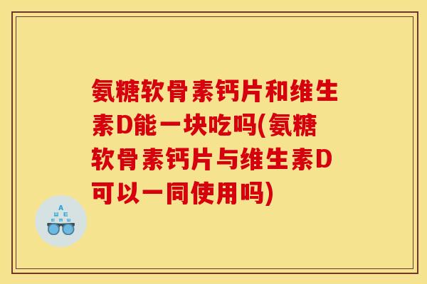 氨糖软骨素钙片和维生素D能一块吃吗(氨糖软骨素钙片与维生素D可以一同使用吗)