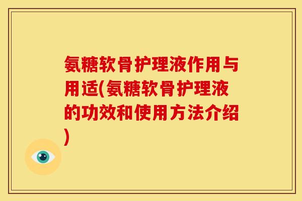 氨糖软骨护理液作用与用适(氨糖软骨护理液的功效和使用方法介绍)