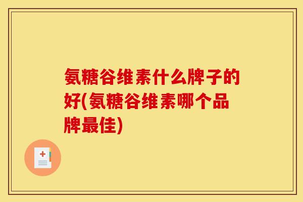 氨糖谷维素什么牌子的好(氨糖谷维素哪个品牌最佳)-第1张图片-关节骑士