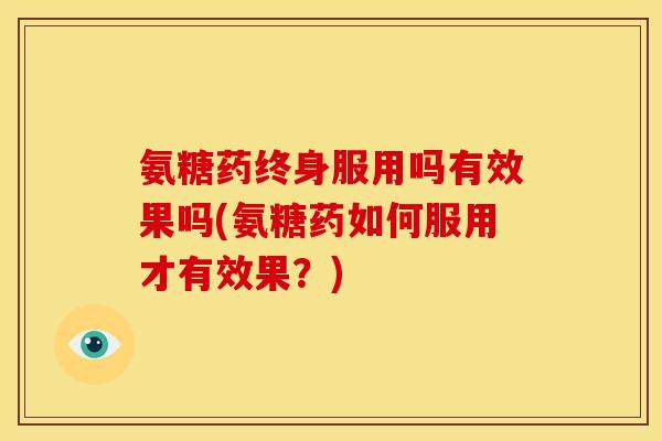 氨糖药终身服用吗有效果吗(氨糖药如何服用才有效果？)