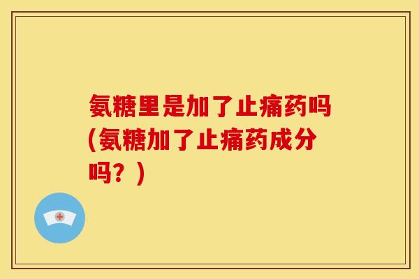 氨糖里是加了止痛药吗(氨糖加了止痛药成分吗？)-第1张图片-关节骑士