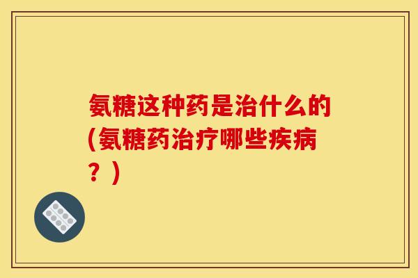 氨糖这种药是治什么的(氨糖药治疗哪些疾病？)