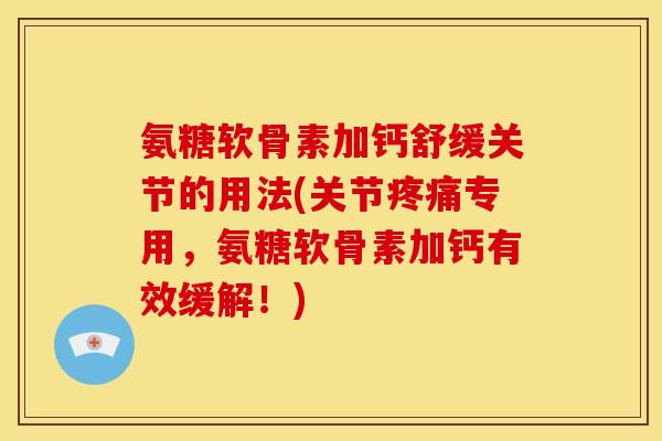 氨糖软骨素加钙舒缓关节的用法(关节疼痛专用，氨糖软骨素加钙有效缓解！)