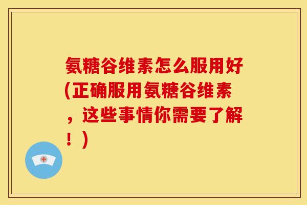 氨糖谷维素怎么服用好(正确服用氨糖谷维素，这些事情你需要了解！)