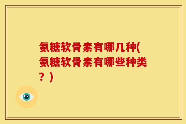 氨糖软骨素有哪几种(氨糖软骨素有哪些种类？)