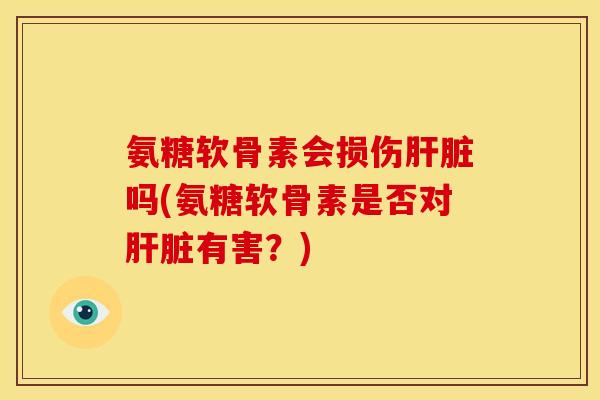 氨糖软骨素会损伤肝脏吗(氨糖软骨素是否对肝脏有害？)-第1张图片-关节骑士