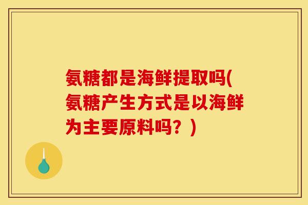 氨糖都是海鲜提取吗(氨糖产生方式是以海鲜为主要原料吗？)
