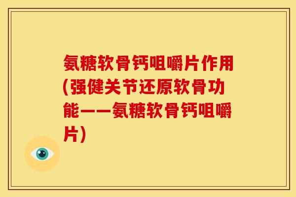 氨糖软骨钙咀嚼片作用(强健关节还原软骨功能——氨糖软骨钙咀嚼片)