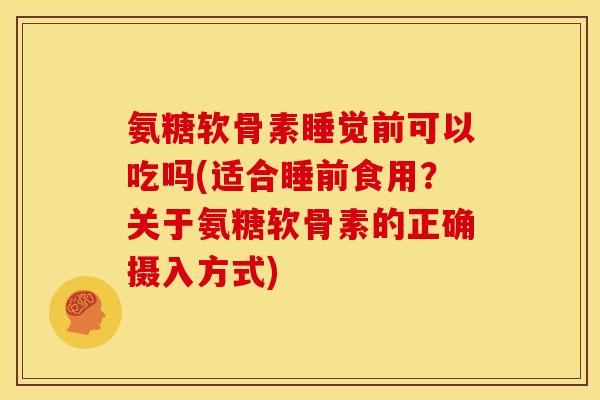 氨糖软骨素睡觉前可以吃吗(适合睡前食用？关于氨糖软骨素的正确摄入方式)