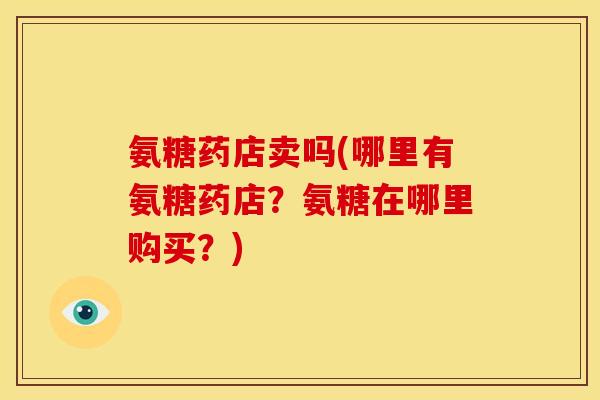 氨糖药店卖吗(哪里有氨糖药店？氨糖在哪里购买？)