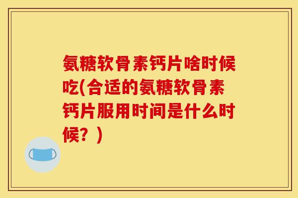 氨糖软骨素钙片啥时候吃(合适的氨糖软骨素钙片服用时间是什么时候？)-第1张图片-关节骑士