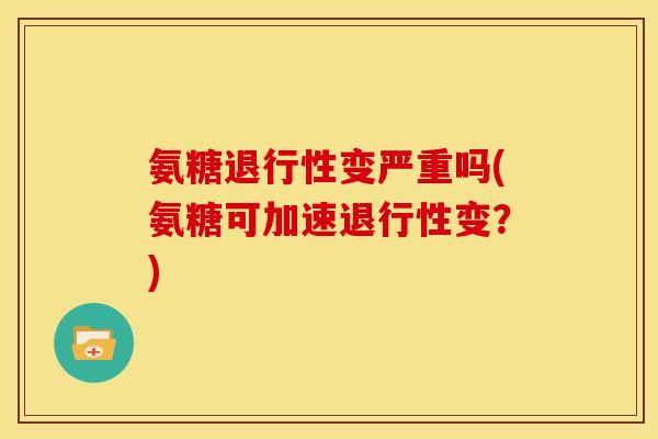 氨糖退行性变严重吗(氨糖可加速退行性变？)