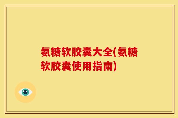 氨糖软胶囊大全(氨糖软胶囊使用指南)-第1张图片-关节骑士