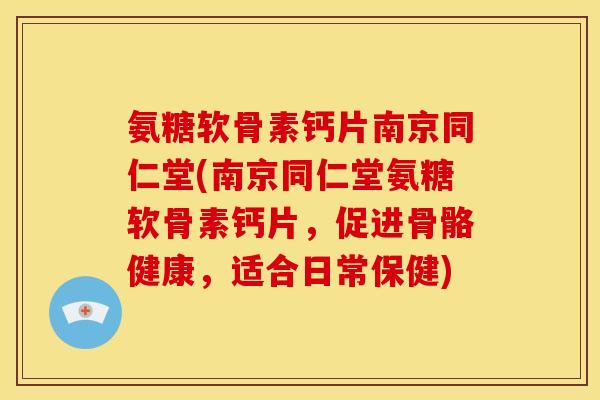 氨糖软骨素钙片南京同仁堂(南京同仁堂氨糖软骨素钙片,促进骨骼健康,适合日常保健)-第1张图片-关节骑士 氨糖软骨素钙片南京同仁堂(南京同仁堂氨糖软骨素钙片,促进骨骼健康,适合日常保健)-第1张图片-关节骑士
