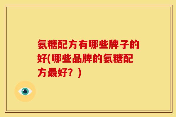 氨糖配方有哪些牌子的好(哪些品牌的氨糖配方最好？)