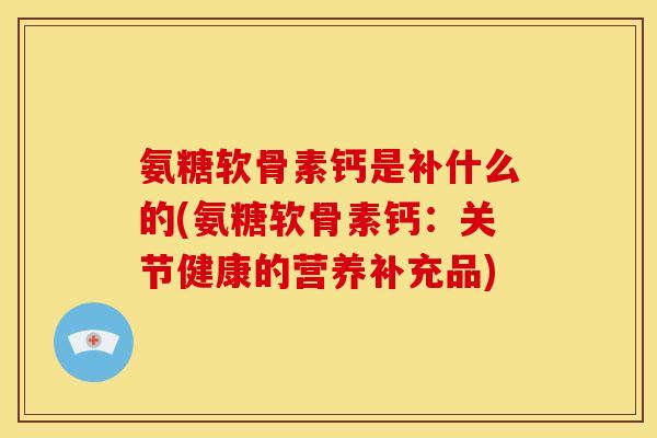 氨糖软骨素钙是补什么的(氨糖软骨素钙：关节健康的营养补充品)