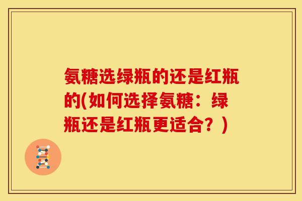 氨糖选绿瓶的还是红瓶的(如何选择氨糖：绿瓶还是红瓶更适合？)