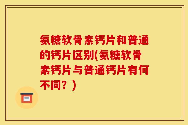 氨糖软骨素钙片和普通的钙片区别(氨糖软骨素钙片与普通钙片有何不同？)