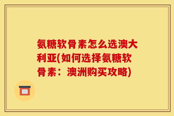 氨糖软骨素怎么选澳大利亚(如何选择氨糖软骨素：澳洲购买攻略)