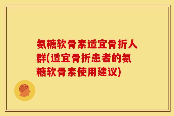 氨糖软骨素适宜骨折人群(适宜骨折患者的氨糖软骨素使用建议)